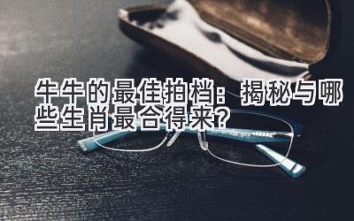 牛牛的最佳拍档:揭秘与哪些生肖最合得来?-图片1