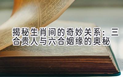 揭秘生肖间的奇妙关系:三合贵人与六合姻缘的奥秘