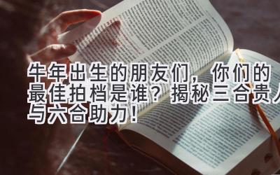 牛年出生的朋友们,你们的最佳拍档是谁?揭秘三合贵人与六合助力!-图片1