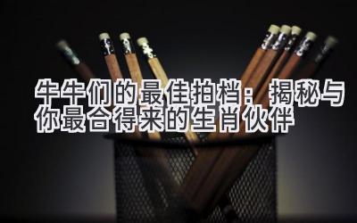 牛牛们的最佳拍档:揭秘与你最合得来的生肖伙伴-图片1