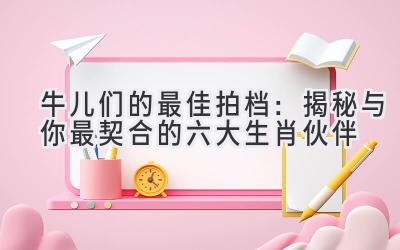 牛儿们的最佳拍档:揭秘与你最契合的六大生肖伙伴-图片1