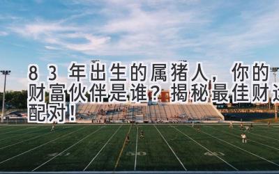 83年出生的属猪人,你的财富伙伴是谁?揭秘最佳财运配对!-图片1