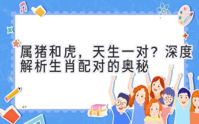 属猪和虎,天生一对?深度解析生肖配对的奥秘-图片1