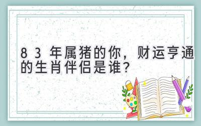 83年属猪的你,财运亨通的生肖伴侣是谁?-图片1
