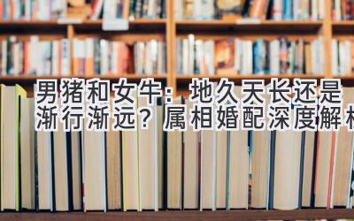 男猪和女牛:地久天长还是渐行渐远?属相婚配深度解析-图片1