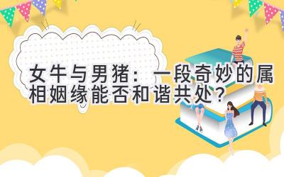 女牛与男猪:一段奇妙的属相姻缘能否和谐共处?-图片1