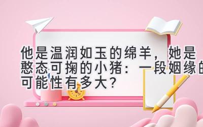 他是温润如玉的绵羊,她是憨态可掬的小猪:一段姻缘的可能性有多大?-图片1