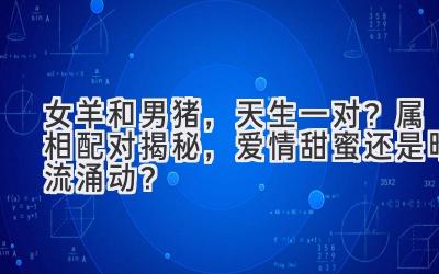 女羊和男猪,天生一对?属相配对揭秘,爱情甜蜜还是暗流涌动?-图片1