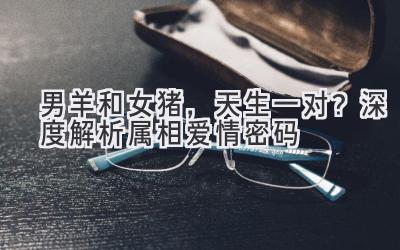 男羊和女猪,天生一对?深度解析属相爱情密码-图片1