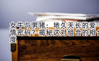 女牛与男猪:地久天长的爱情密码?揭秘这对组合的相合度-图片1