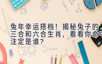 兔年幸运搭档!揭秘兔子的三合和六合生肖,看看你命中注定是谁?-图片1