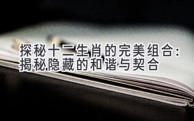 探秘十二生肖的完美组合:揭秘隐藏的和谐与契合-图片1