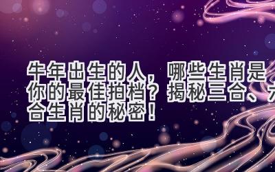 牛年出生的人,哪些生肖是你的最佳拍档?揭秘三合、六合生肖的秘密!-图片1