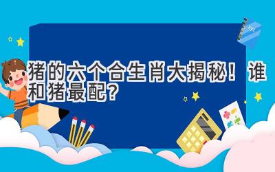 猪的六个合生肖大揭秘!谁和猪最配?-图片1