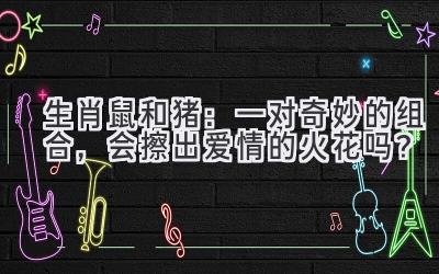 生肖鼠和猪:一对奇妙的组合,会擦出爱情的火花吗?-图片1