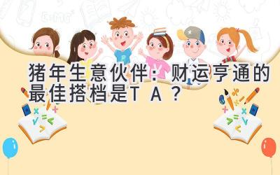 猪年生意伙伴：财运亨通的最佳搭档是TA？