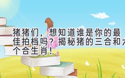   猪猪们，想知道谁是你的最佳拍档吗？揭秘猪的三合和六个合生肖！ 