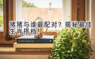   猪猪与谁最配对？揭秘最佳生肖搭档！ 