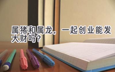  属猪和属龙，一起创业能发大财吗？  