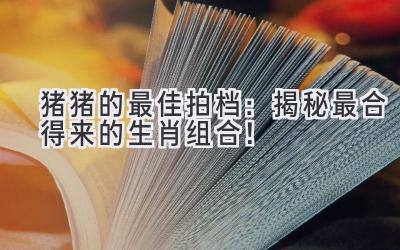 猪猪的最佳拍档:揭秘最合得来的生肖组合!-图片1