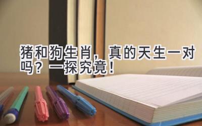 猪和狗生肖,真的天生一对吗?一探究竟!-图片1