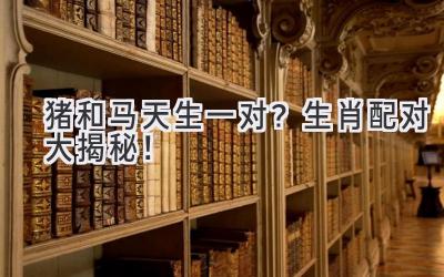 猪和马天生一对?生肖配对大揭秘!-图片1