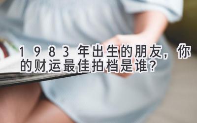 1983年出生的朋友,你的财运最佳拍档是谁?-图片1