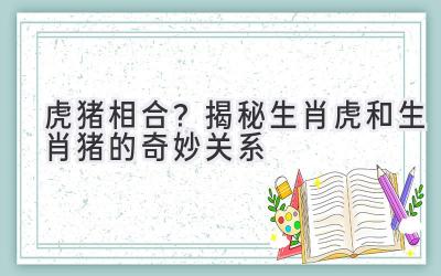  虎猪相合？揭秘生肖虎和生肖猪的奇妙关系 