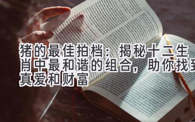 猪的最佳拍档:揭秘十二生肖中最和谐的组合,助你找到真爱和财富-图片1
