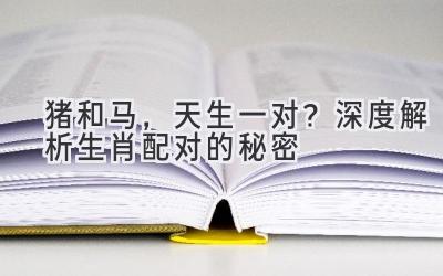猪和马，天生一对？深度解析生肖配对的秘密