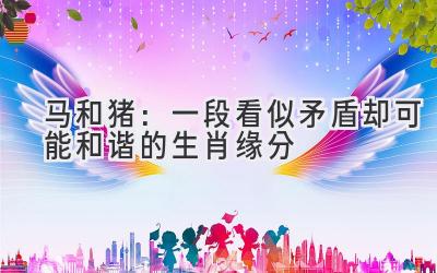  马和猪：一段看似矛盾却可能和谐的生肖缘分 