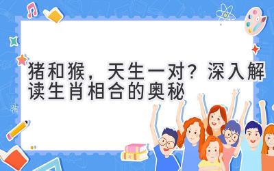 猪和猴，天生一对？深入解读生肖相合的奥秘