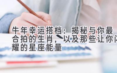  牛年幸运搭档：揭秘与你最合拍的生肖，以及那些让你闪耀的星座能量 