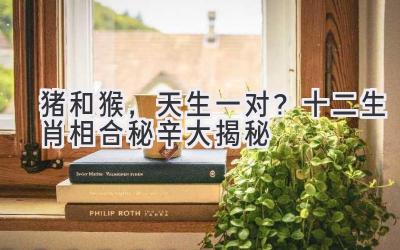  猪和猴，天生一对？十二生肖相合秘辛大揭秘 