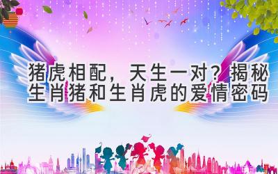 猪虎相配,天生一对?揭秘生肖猪和生肖虎的爱情密码-图片1