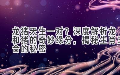 龙猪天生一对？深度解析龙和猪的奇妙缘分，揭秘生肖三合的秘密