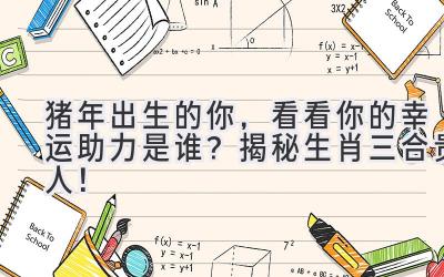 猪年出生的你，看看你的幸运助力是谁？揭秘生肖三合贵人！