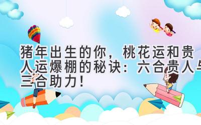 猪年出生的你，桃花运和贵人运爆棚的秘诀：六合贵人与三合助力！