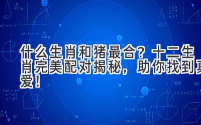 什么生肖和猪最合？十二生肖完美配对揭秘，助你找到真爱！