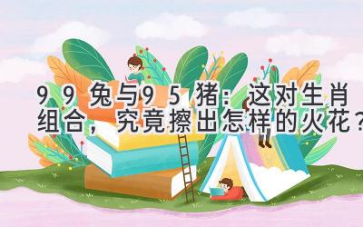  99兔与95猪：这对生肖组合，究竟擦出怎样的火花？