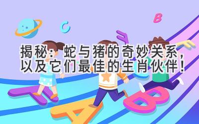 揭秘:蛇与猪的奇妙关系,以及它们最佳的生肖伙伴!-图片1
