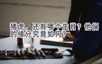  猪虎，还有哪个生肖？他们的缘分究竟如何？