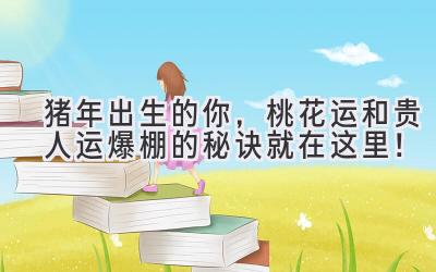 猪年出生的你，桃花运和贵人运爆棚的秘诀就在这里！