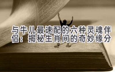  与牛儿最速配的六种灵魂伴侣：揭秘生肖间的奇妙缘分 