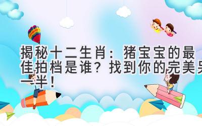 揭秘十二生肖：猪宝宝的最佳拍档是谁？找到你的完美另一半！