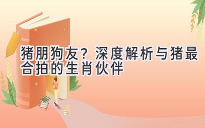 猪朋狗友？深度解析与猪最合拍的生肖伙伴