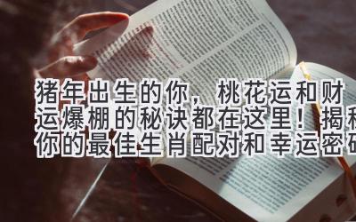 猪年出生的你，桃花运和财运爆棚的秘诀都在这里！揭秘你的最佳生肖配对和幸运密码！
