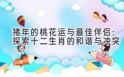 猪年的桃花运与最佳伴侣：探索十二生肖的和谐与冲突