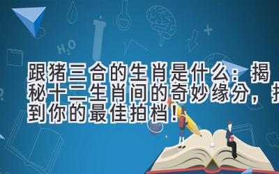跟猪三合的生肖是什么：揭秘十二生肖间的奇妙缘分，找到你的最佳拍档！