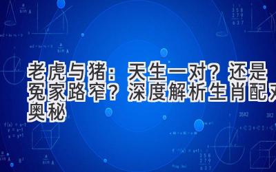老虎与猪:天生一对?还是冤家路窄?深度解析生肖配对奥秘-图片1